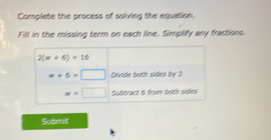 Complete the process of solving the equation. 
Fill in the missing term on each line. Simplify any fractions.
2(w+6)=16
w+6=□ Divide both sides by 2
w=□ Subtract 6 from both oldes 
Submit