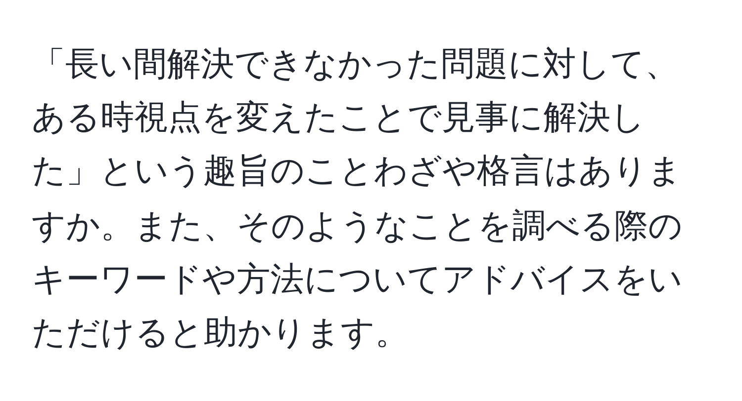 「長い間解決できなかった問題に対して、ある時視点を変えたことで見事に解決した」という趣旨のことわざや格言はありますか。また、そのようなことを調べる際のキーワードや方法についてアドバイスをいただけると助かります。