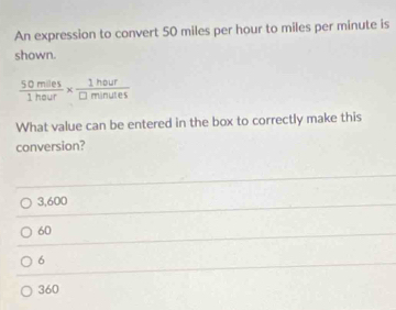 An expression to convert 50 miles per hour to miles per minute is
shown.
 50miles/1heur *  1hour/□ minutes 
What value can be entered in the box to correctly make this
conversion?
3,600
60
6
360