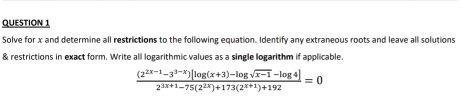 Solve for x and determine all restrictions to the following equation. Identify any extraneous roots and leave all solutions 
& restrictions in exact form. Write all logarithmic values as a single logarithm if applicable
 ((2^(2x-1)-3^(3-x))[log (x+3)-log sqrt(x-1)-log 4])/2^(3x+1)-75(2^(2x))+173(2^(x+1))+192 =0