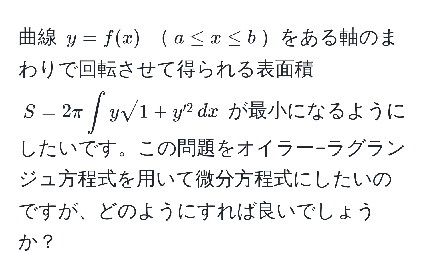 曲線 $y=f(x)$ $a ≤ x ≤ b$をある軸のまわりで回転させて得られる表面積 $S=2π ∈t y sqrt(1+y'^2) , dx$ が最小になるようにしたいです。この問題をオイラー–ラグランジュ方程式を用いて微分方程式にしたいのですが、どのようにすれば良いでしょうか？