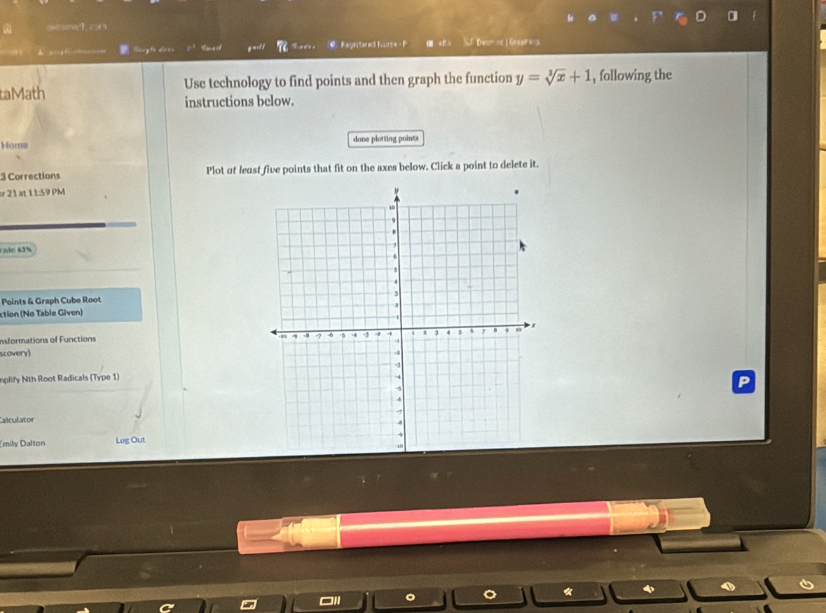 a delsame?1 c¬ 

Registered Kurse - F  Dech os| Graphing 
taMath Use technology to find points and then graph the function y=sqrt[3](x)+1 , following the 
instructions below. 
Home done plotting points 
3 Corrections Plot at least five points that fit on the axes below. Click a point to delete it. 
r 21 at 11:59 PM 
r ae: 65 % 
Points & Graph Cube Root 
ction (No Table Given) 
Insformations of Functions 
scovery) 
mplify Nth Root Radicals (Type 1) 
Calculator 
mily Dalton Log Out 
φ