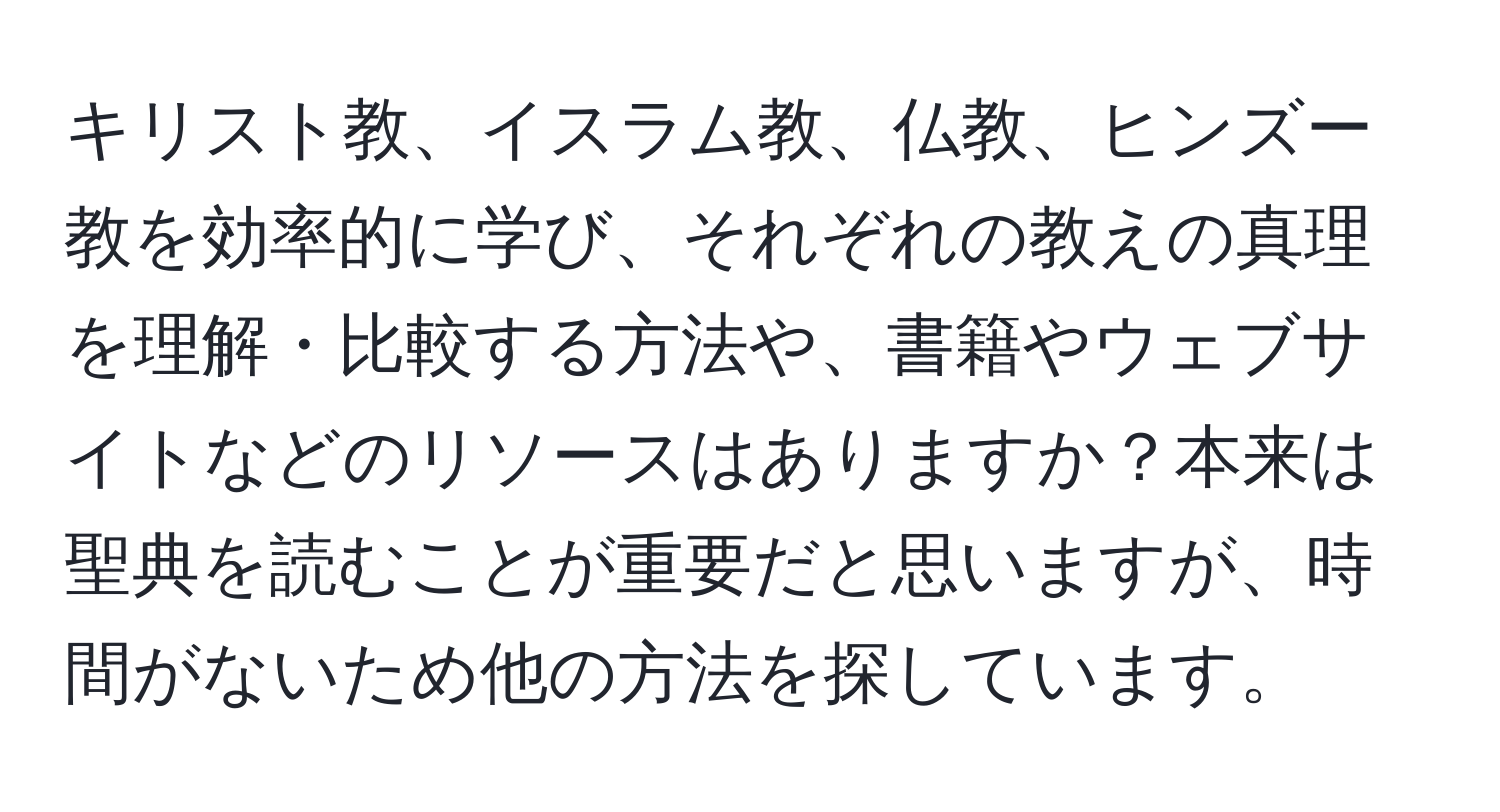 キリスト教、イスラム教、仏教、ヒンズー教を効率的に学び、それぞれの教えの真理を理解・比較する方法や、書籍やウェブサイトなどのリソースはありますか？本来は聖典を読むことが重要だと思いますが、時間がないため他の方法を探しています。