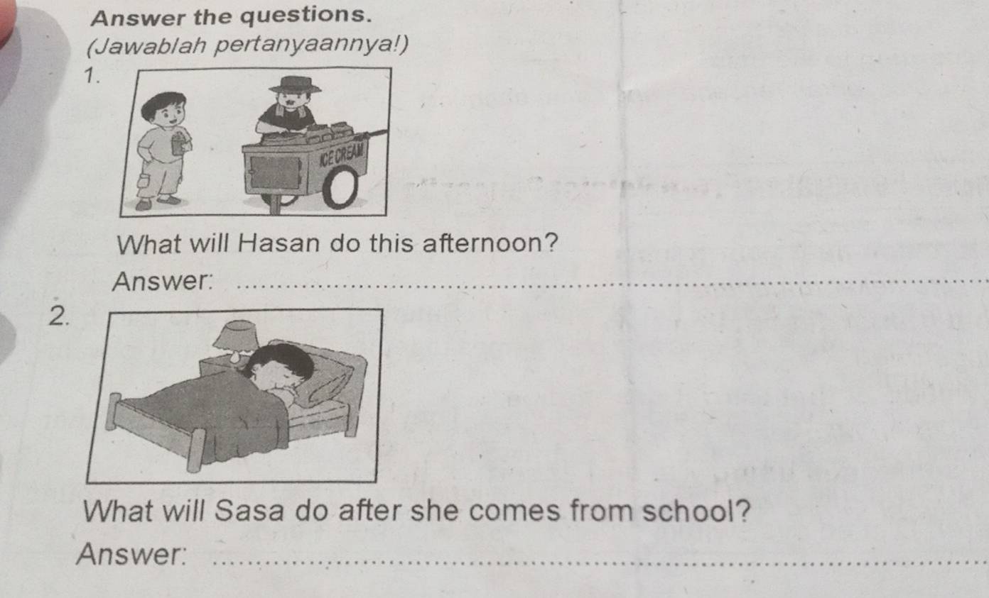 Answer the questions. 
(Jawablah pertanyaannya!) 
1. 
What will Hasan do this afternoon? 
Answer:_ 
_ 
_ 
2 
What will Sasa do after she comes from school? 
Answer:_