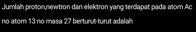 Jumlah proton,newtron dan elektron yang terdapat pada atom Ac 
no atom 13 no masa 27 berturut-turut adalah