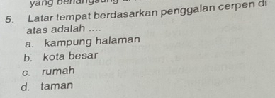 yang Benangsu
5. Latar tempat berdasarkan penggalan cerpen di
atas adalah ....
a. kampung halaman
b. kota besar
c. rumah
d. taman