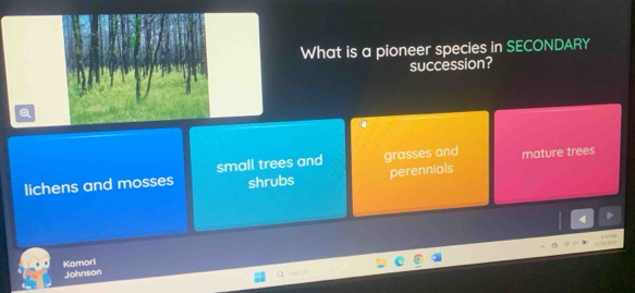 What is a pioneer species in SECONDARY
succession?
Q
lichens and mosses small trees and grasses and mature trees
shrubs perennials
Kamori
Johnson