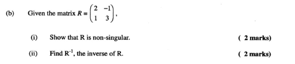 Given the matrix R=beginpmatrix 2&-1 1&3endpmatrix , 
(i) Show that R is non-singular. ( 2 marks) 
(ii) Find R^(-1) , the inverse of R. ( 2 marks)