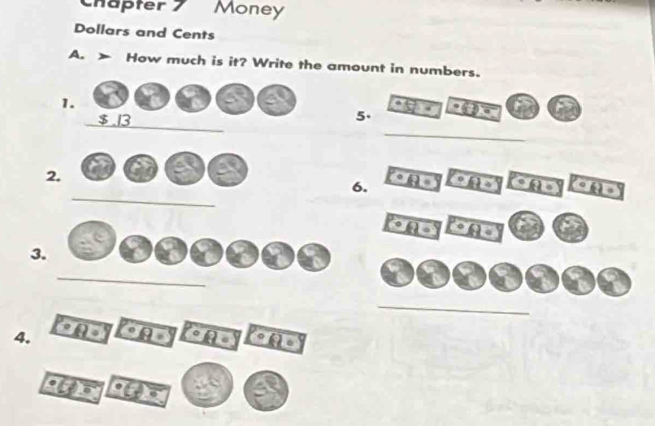 Chäpter 7 Money 
Dollars and Cents 
A. 、 How much is it? Write the amount in numbers. 
1. 
a
$.13
5. 
_ 
_ 
2. 
a 
_ 
6. a A 
A 
3 
_ 
4. 
ane