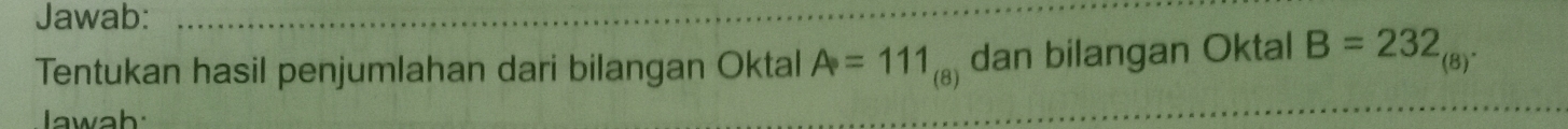 Jawab: 
Tentukan hasil penjumlahan dari bilangan Oktal A=111_(8) dan bilangan Oktal B=232
(8) ^ 
Jawah: