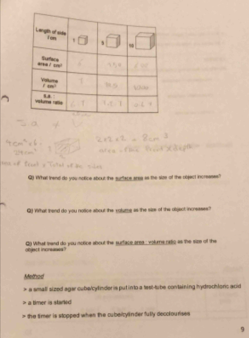 What trand do you notice about the surface areg as the size of the object increases?
Q) What trand do you notice about the volung as the size of the object incresses?
Q) What tand do you notice about the surface area : volums rato as the size of the
object increases?
Method
> a small sized agar cube/cylinder is put into a test-tube containing hydrochloric acid
a timer is stared 
the timer is stopped when the cubercylinder fully decolourises 
9