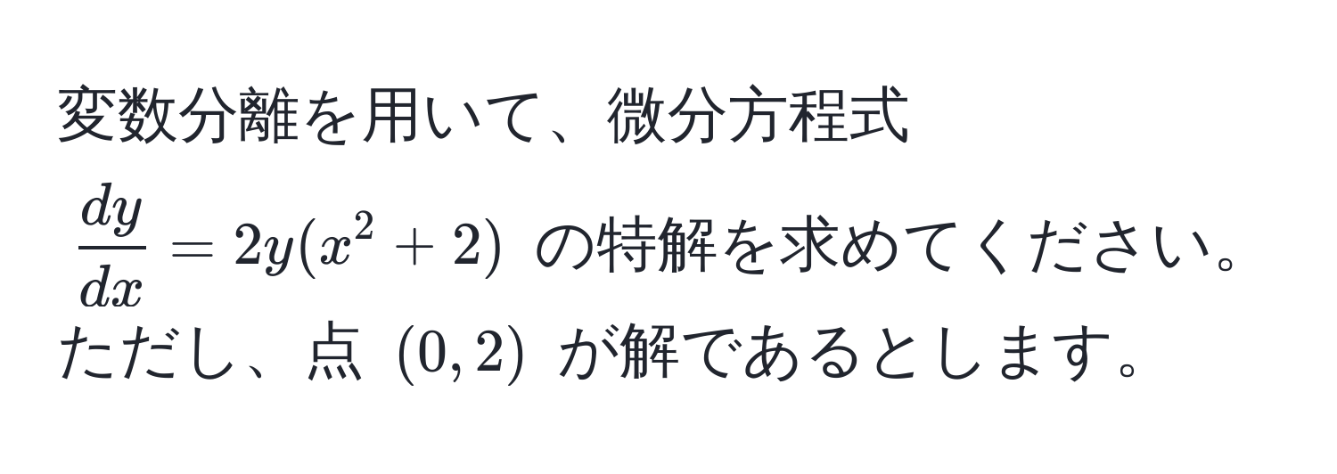 変数分離を用いて、微分方程式 $ dy/dx  = 2y(x^2 + 2)$ の特解を求めてください。ただし、点 $(0, 2)$ が解であるとします。