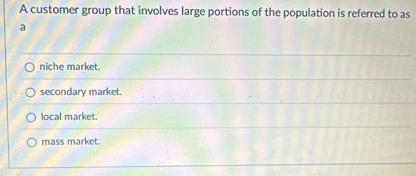 A customer group that involves large portions of the population is referred to as
a
niche market.
secondary market.
local market.
mass market.
