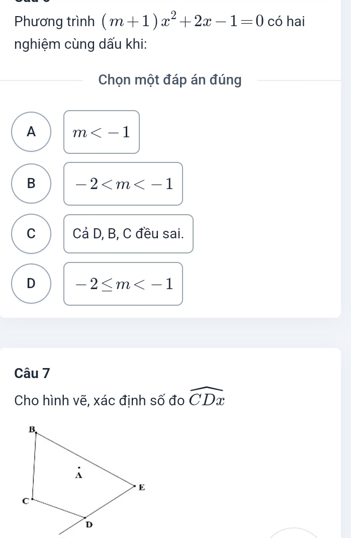 Phương trình (m+1)x^2+2x-1=0 có hai
nghiệm cùng dấu khi:
Chọn một đáp án đúng
A m
B -2
C Cả D, B, C đều sai.
D -2≤ m
Câu 7
Cho hình vẽ, xác định số đo widehat CDx