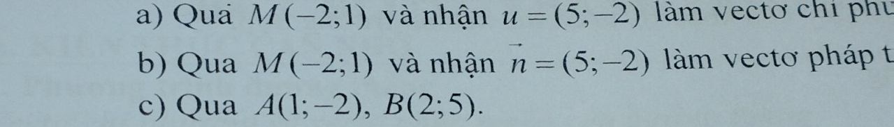 Qua M(-2;1) và nhận u=(5;-2) làm vectơ chi phủ 
b) Qua M(-2;1) và nhận vector n=(5;-2) llàm vectơ pháp t 
c) Qua A(1;-2), B(2;5).