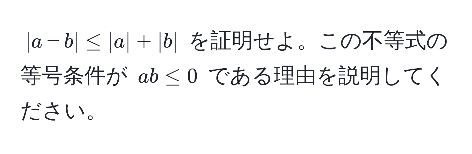 $|a-b| ≤ |a| + |b|$ を証明せよ。この不等式の等号条件が $ab ≤ 0$ である理由を説明してください。