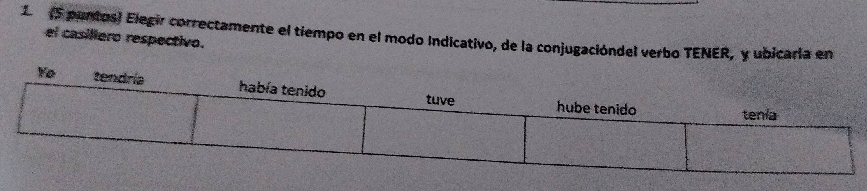 (5 puntos) Elegir correctamente el tiempo en el modo Indicativo, de la conjugacióndel verbo TENER, y ubicarla en 
el casillero respectivo.