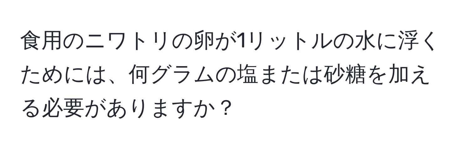 食用のニワトリの卵が1リットルの水に浮くためには、何グラムの塩または砂糖を加える必要がありますか？