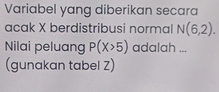 Variabel yang diberikan secara 
acak X berdistribusi normal N(6,2). 
Nilai peluang P(X>5) adalah ... 
(gunakan tabel Z)