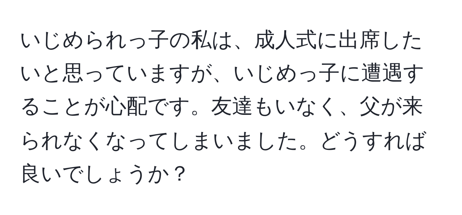 いじめられっ子の私は、成人式に出席したいと思っていますが、いじめっ子に遭遇することが心配です。友達もいなく、父が来られなくなってしまいました。どうすれば良いでしょうか？