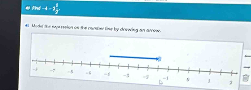 Find -4-2 1/2 , 
€ Model the expression on the number line by drawing an arrow.