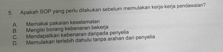 Apakah SOP yang perlu dilakukan sebelum memulakan kerja-kerja pendawaian?
A. Memakai pakaian keselamatan
B. Mengisi borang kebenaran bekerja
C. Mendapatkan kebenaran daripada penyelia
D. Memulakan terlebih dahulu tanpa arahan dari penyelia