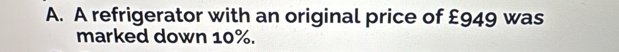 A refrigerator with an original price of £949 was 
marked down 10%.