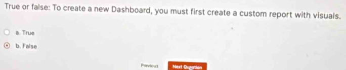 True or false: To create a new Dashboard, you must first create a custom report with visuals.
a. True
b. False
Previous Next Quastion