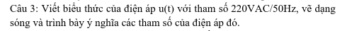 Viết biểu thức của điện áp u(t) với tham số 220VAC/50Hz, vẽ dạng 
sóng và trình bày ý nghĩa các tham số của điện áp đó.