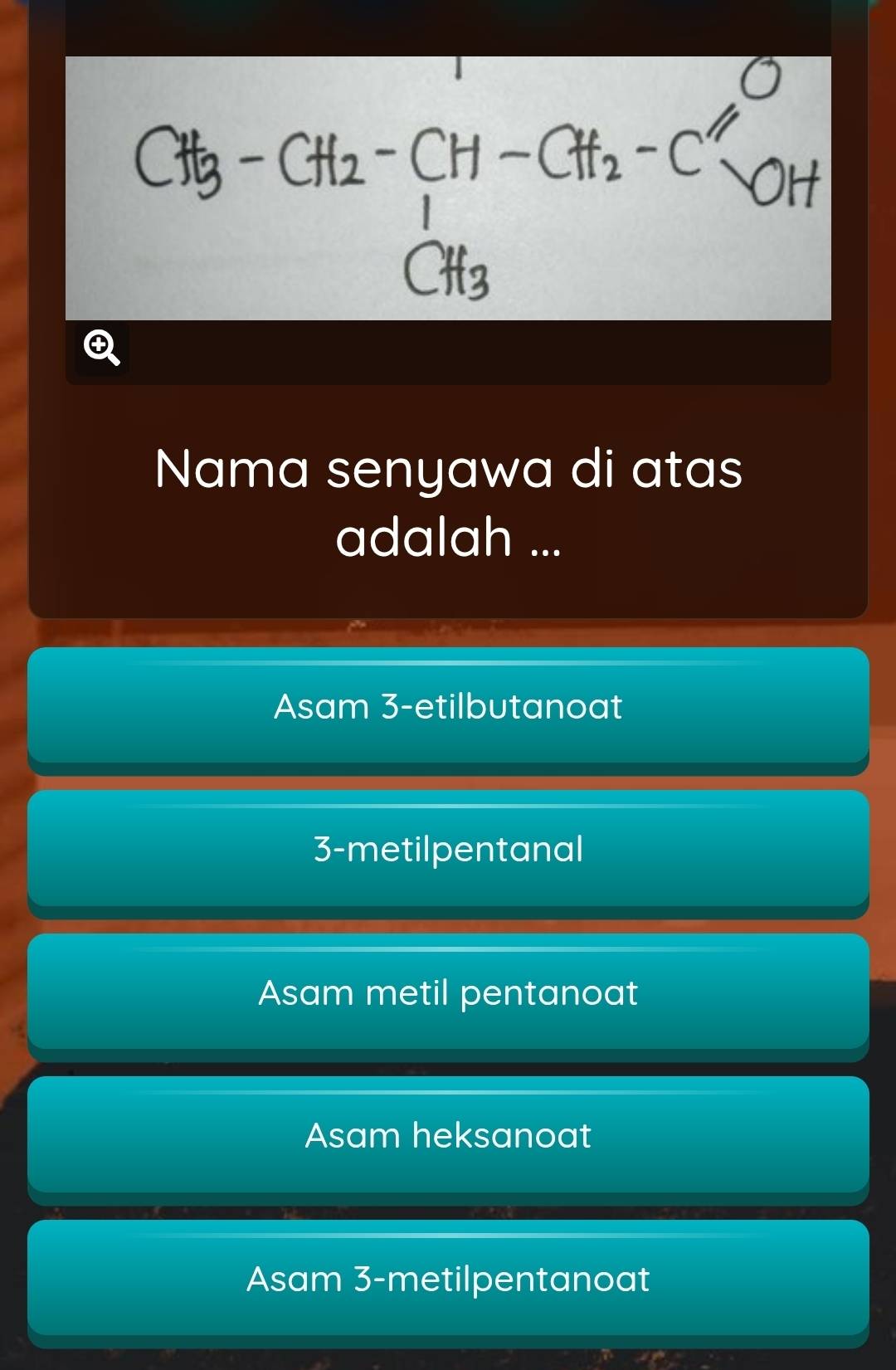 Nama senyawa di atas
adalah ...
Asam 3-etilbutanoat
3 -metilpentanal
Asam metil pentanoat
Asam heksanoat
Asam 3 -metilpentanoat