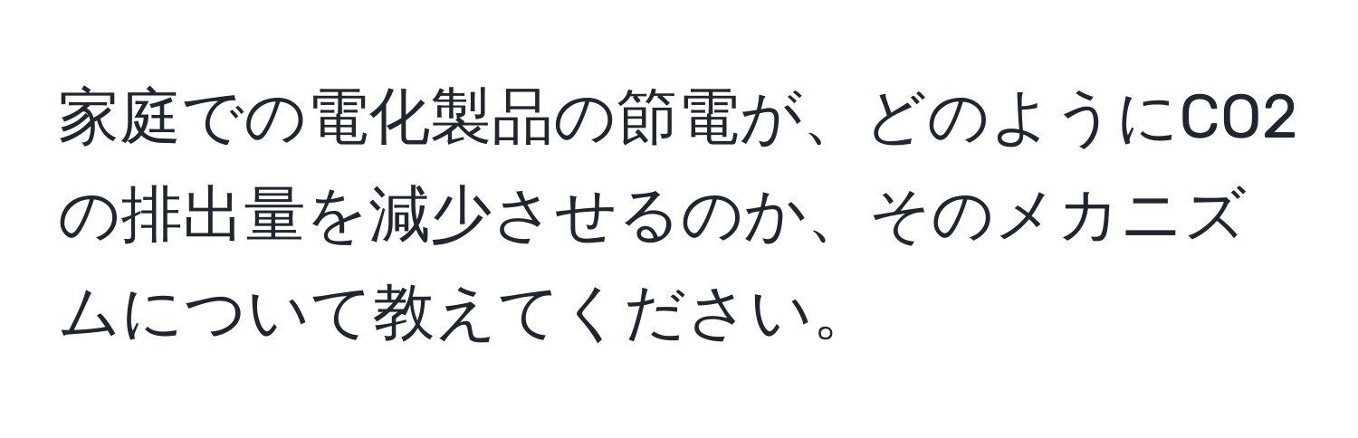 家庭での電化製品の節電が、どのようにCO2の排出量を減少させるのか、そのメカニズムについて教えてください。
