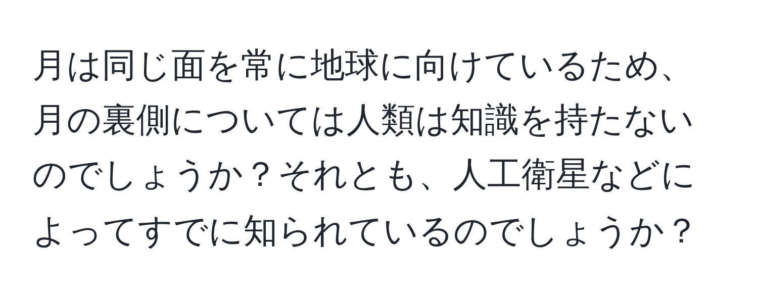 月は同じ面を常に地球に向けているため、月の裏側については人類は知識を持たないのでしょうか？それとも、人工衛星などによってすでに知られているのでしょうか？