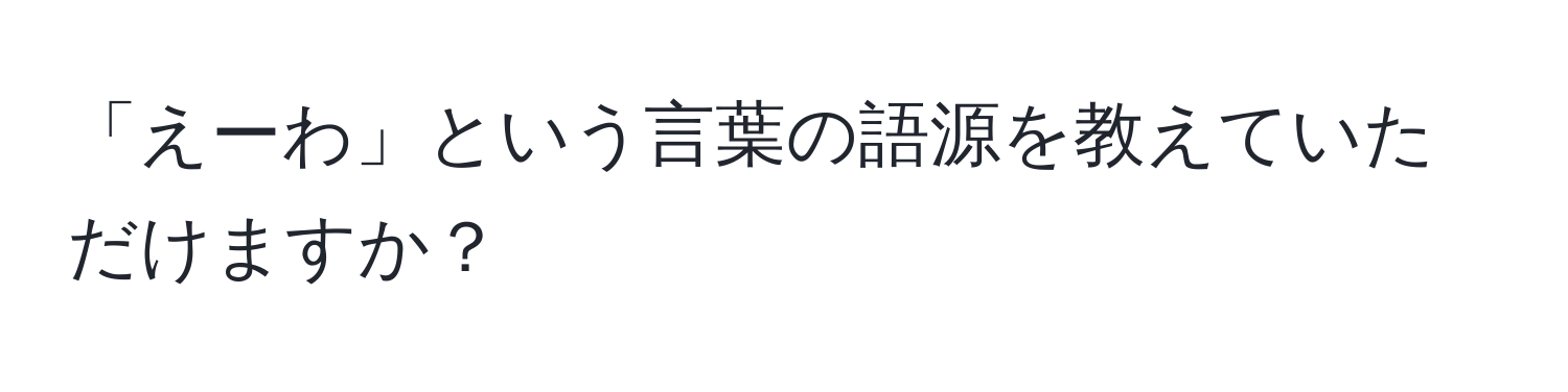 「えーわ」という言葉の語源を教えていただけますか？