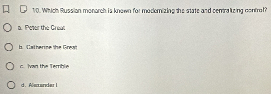Which Russian monarch is known for modernizing the state and centralizing control?
a. Peter the Great
b. Catherine the Great
c. Ivan the Terrible
d. Alexander I