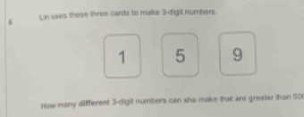 Lin uses these three cards to make 3 -digit numbers.
1 5 9
How many different 3 -digil numbers can she make that are greater than 50