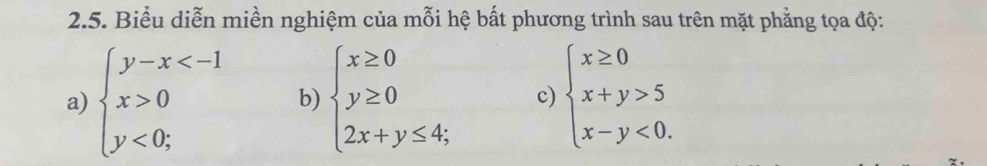 Biểu diễn miền nghiệm của mỗi hệ bất phương trình sau trên mặt phẳng tọa độ:
a) beginarrayl y-x 0 y<0;endarray. b) beginarrayl x≥ 0 y≥ 0 2x+y≤ 4;endarray. c) beginarrayl x≥ 0 x+y>5 x-y<0.endarray.