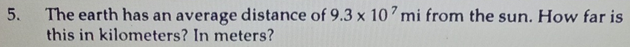 The earth has an average distance of 9.3* 10^7 mi from the sun. How far is 
this in kilometers? In meters?