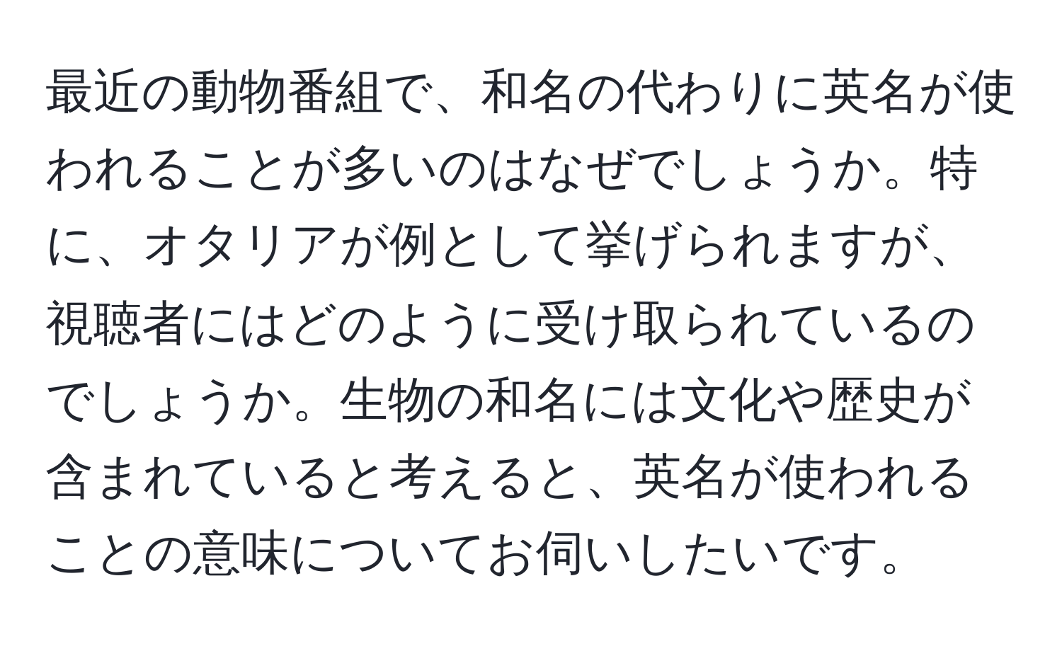 最近の動物番組で、和名の代わりに英名が使われることが多いのはなぜでしょうか。特に、オタリアが例として挙げられますが、視聴者にはどのように受け取られているのでしょうか。生物の和名には文化や歴史が含まれていると考えると、英名が使われることの意味についてお伺いしたいです。