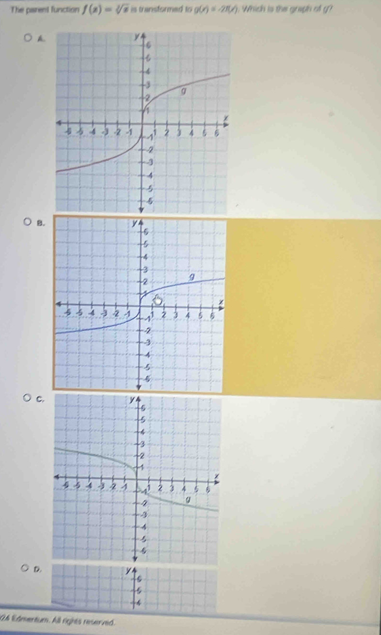 The parent function f(x)=sqrt[3](x) is transformed to g(x)=-2π (x) Which is the graph of g?
A.
B.
C.
D.
y
s
4
O4 Edmentum. All rghts reserved.