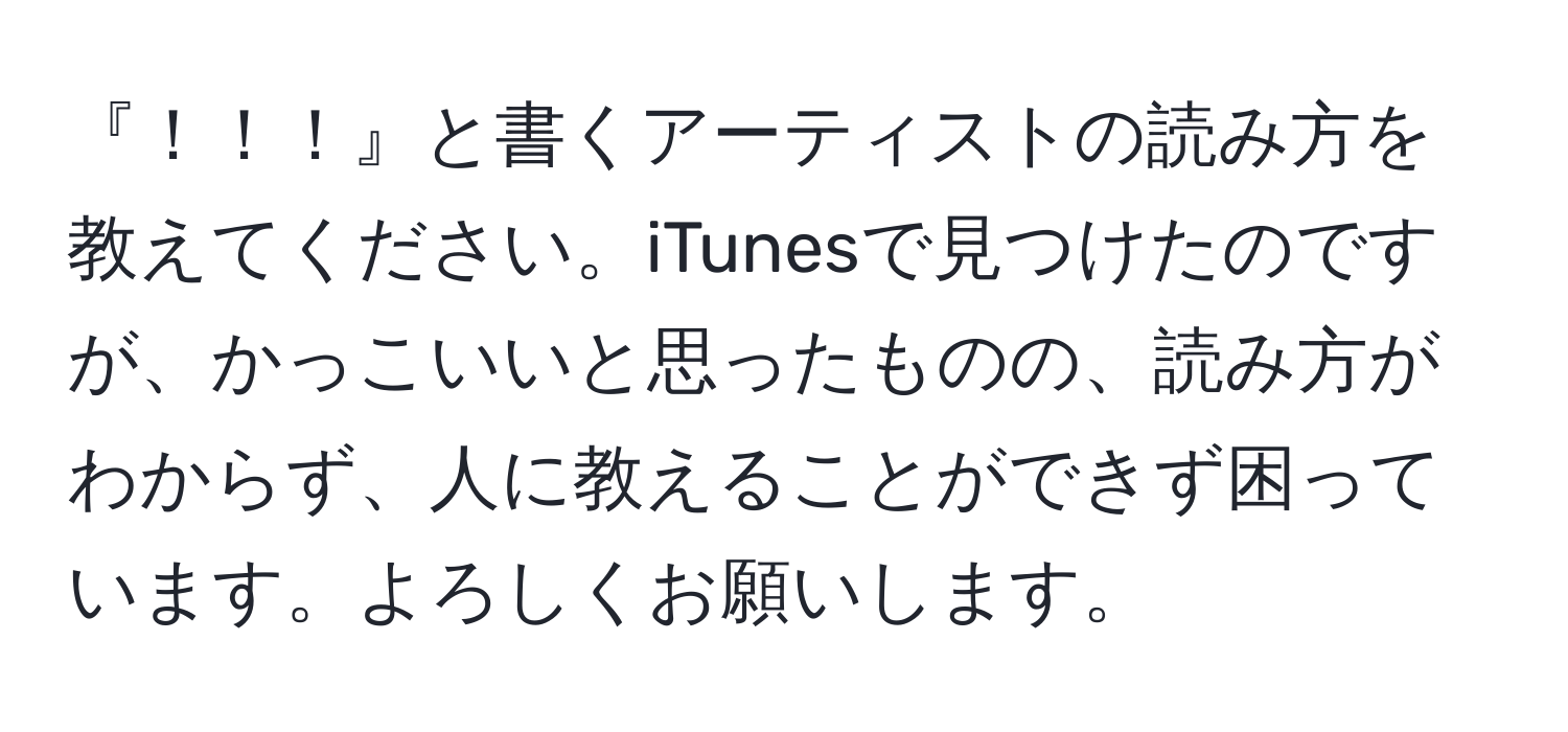 『！！！』と書くアーティストの読み方を教えてください。iTunesで見つけたのですが、かっこいいと思ったものの、読み方がわからず、人に教えることができず困っています。よろしくお願いします。