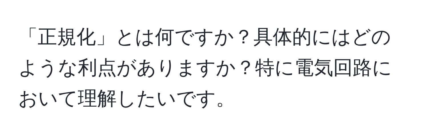 「正規化」とは何ですか？具体的にはどのような利点がありますか？特に電気回路において理解したいです。