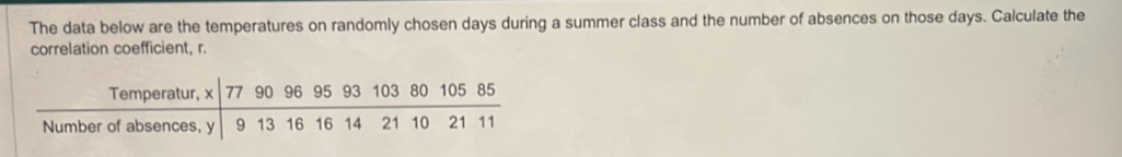 The data below are the temperatures on randomly cho sen days during a summer class and the number of absences on those days. Calculate the 
correlation coefficient, r.