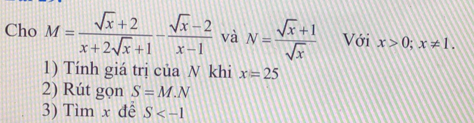 Cho M= (sqrt(x)+2)/x+2sqrt(x)+1 - (sqrt(x)-2)/x-1  và N= (sqrt(x)+1)/sqrt(x)  Với x>0;x!= 1. 
1) Tính giá trị của N khi x=25
2) Rút gọn S=M.N
3) Tìm x để S