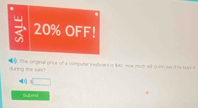 20% OFF! 
The original price of a computer keyboard is $40. How much will Quinn pay if he buys it 
during the sale? 
) $□
Submit