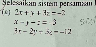 Selesaikan sistem persamaan 
(a) 2x+y+3z=-2
x-y-z=-3
3x-2y+3z=-12