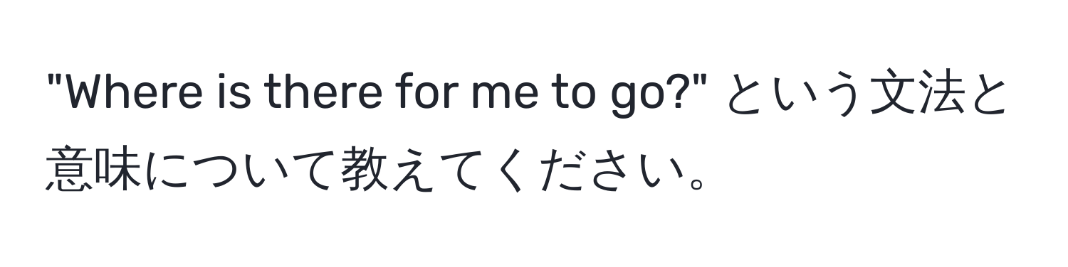 "Where is there for me to go?" という文法と意味について教えてください。