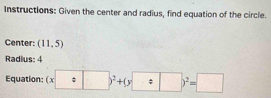 Instructions: Given the center and radius, find equation of the circle. 
Center: (11,5)
Radius: 4
Equation: (x□ / □ )^2+(y□ / □ )^2=□