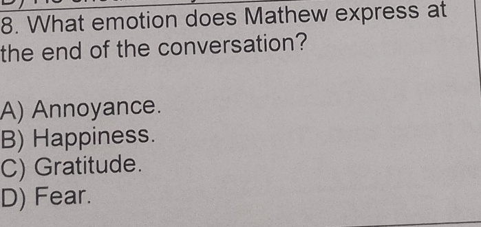 What emotion does Mathew express at
the end of the conversation?
A) Annoyance.
B) Happiness.
C) Gratitude.
D) Fear.