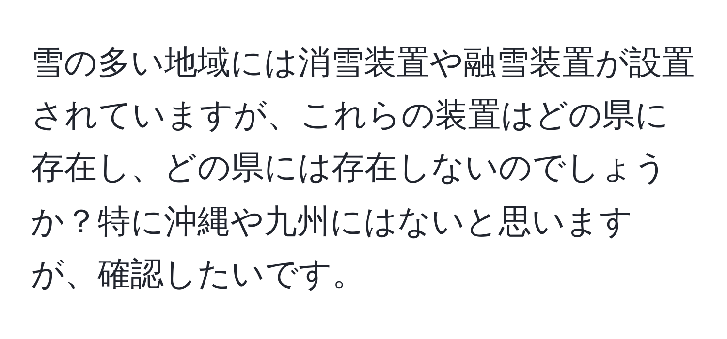 雪の多い地域には消雪装置や融雪装置が設置されていますが、これらの装置はどの県に存在し、どの県には存在しないのでしょうか？特に沖縄や九州にはないと思いますが、確認したいです。