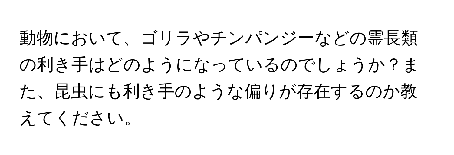 動物において、ゴリラやチンパンジーなどの霊長類の利き手はどのようになっているのでしょうか？また、昆虫にも利き手のような偏りが存在するのか教えてください。